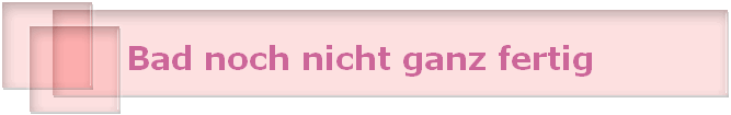Bad noch nicht ganz fertig